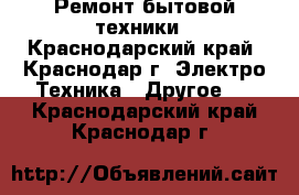 Ремонт бытовой техники - Краснодарский край, Краснодар г. Электро-Техника » Другое   . Краснодарский край,Краснодар г.